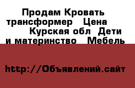  Продам Кровать- трансформер › Цена ­ 11 000 - Курская обл. Дети и материнство » Мебель   